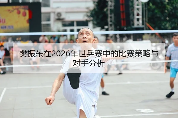 樊振东在2026年世乒赛中的比赛策略与对手分析