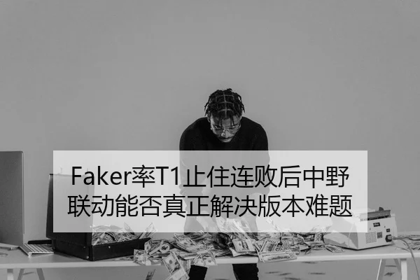 Faker率T1止住连败后中野联动能否真正解决版本难题