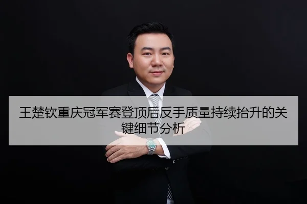 王楚钦重庆冠军赛登顶后反手质量持续抬升的关键细节分析