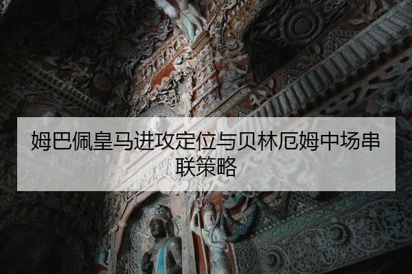 姆巴佩皇马进攻定位与贝林厄姆中场串联策略