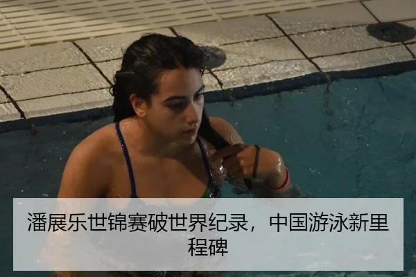 潘展乐世锦赛破世界纪录，中国游泳新里程碑
