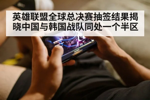 英雄联盟全球总决赛抽签结果揭晓中国与韩国战队同处一个半区