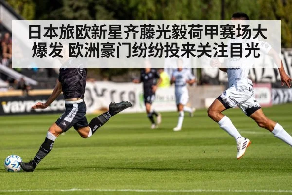 日本旅欧新星齐藤光毅荷甲赛场大爆发 欧洲豪门纷纷投来关注目光