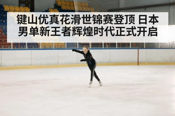 键山优真花滑世锦赛登顶 日本男单新王者辉煌时代正式开启