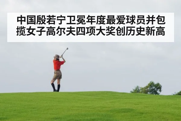 中国殷若宁卫冕年度最爱球员并包揽女子高尔夫四项大奖创历史新高
