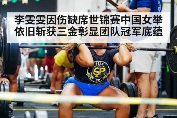 李雯雯因伤缺席世锦赛中国女举依旧斩获三金彰显团队冠军底蕴