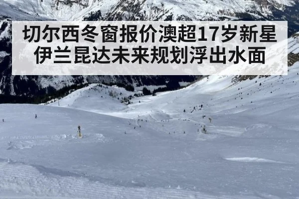 切尔西冬窗报价澳超17岁新星伊兰昆达未来规划浮出水面