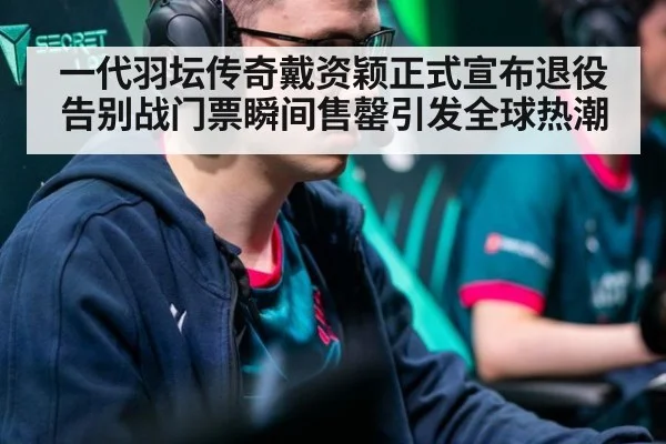 一代羽坛传奇戴资颖正式宣布退役告别战门票瞬间售罄引发全球热潮